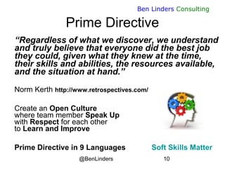 @BenLinders 10
Ben Linders Consulting
Prime Directive
“Regardless of what we discover, we understand
and truly believe that everyone did the best job
they could, given what they knew at the time,
their skills and abilities, the resources available,
and the situation at hand.”

Norm Kerth http://www.retrospectives.com/
Create an Open Culture
where team member Speak Up
with Respect for each other
to Learn and Improve
Prime Directive in 9 Languages Soft Skills Matter
 