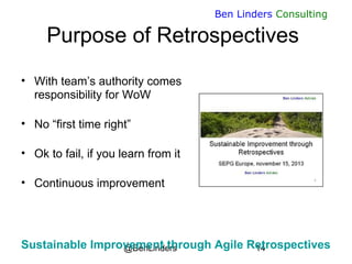 @BenLinders 14
Ben Linders Consulting
Purpose of Retrospectives
• With team’s authority comes
responsibility for WoW
• No “first time right”
• Ok to fail, if you learn from it
• Continuous improvement
Sustainable Improvement through Agile Retrospectives
 