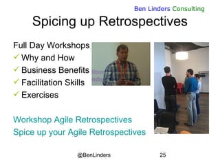 @BenLinders 25
Ben Linders Consulting
Spicing up Retrospectives
Full Day Workshops
 Why and How
 Business Benefits
 Facilitation Skills
 Exercises
Workshop Agile Retrospectives
Spice up your Agile Retrospectives
 