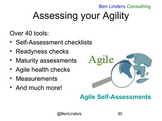 @BenLinders 30
Ben Linders Consulting
Assessing your Agility
Over 40 tools:
• Self-Assessment checklists
• Readyness checks
• Maturity assessments
• Agile health checks
• Measurements
• And much more!
Agile Self-Assessments
 