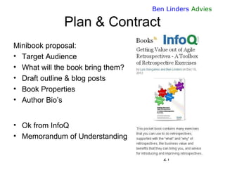 21 
Ben Linders Advies 
Plan & Contract 
Minibook proposal: 
•Target Audience 
•What will the book bring them? 
•Draft outline & blog posts 
•Book Properties 
•Author Bio’s 
•Ok from InfoQ 
•Memorandum of Understanding  