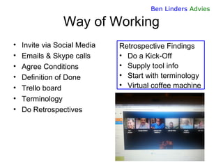 29 
Ben Linders Advies 
Way of Working 
•Invite via Social Media 
•Emails & Skype calls 
•Agree Conditions 
•Definition of Done 
•Trello board 
•Terminology 
•Do Retrospectives 
Retrospective Findings 
•Do a Kick-Off 
•Supply tool info 
•Start with terminology 
•Virtual coffee machine  