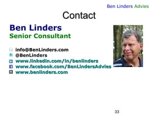 33 
Ben Linders Advies 
ContactContact 
Ben Linders 
Senior Consultant 
info@cominfo@BenLinders.com 
@BenLinders 
www.benlinderswww.linkedin.com/in/benlinders 
www.BenLindersAdvieswww.facebook.com/BenLindersAdvies 
www.comwww.benlinders.com  