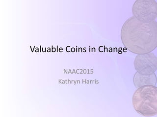 Valuable Coins in Change
NAAC2015
Kathryn Harris
 