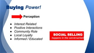 Perception
● Interest Related
● Positive Interactions
● Community Role
● Local Loyalty
● Informed / Educated
Buying Power!
SOCIAL SELLING
happens in the conversation!
 
