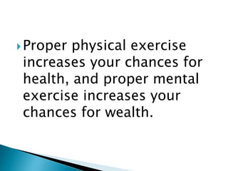 Proper physical exercise
increases your chances for
health, and proper mental
exercise increases your
chances for wealth.
 