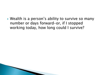  Wealth is a person’s ability to survive so many
number or days forward-or, if I stopped
working today, how long could I survive?
 