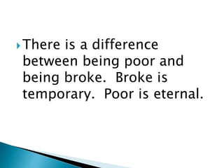 There is a difference
between being poor and
being broke. Broke is
temporary. Poor is eternal.
 