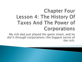 My rich dad just played the game smart, and he
did it through corporations-the biggest secret of
the rich.
 