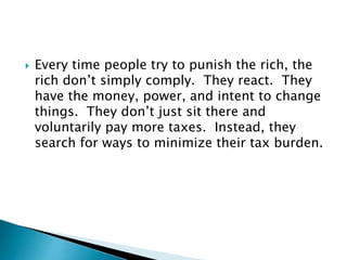  Every time people try to punish the rich, the
rich don’t simply comply. They react. They
have the money, power, and intent to change
things. They don’t just sit there and
voluntarily pay more taxes. Instead, they
search for ways to minimize their tax burden.
 