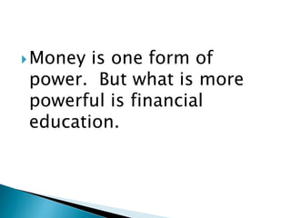 Money is one form of
power. But what is more
powerful is financial
education.
 