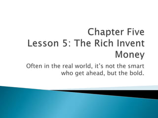 Often in the real world, it’s not the smart
who get ahead, but the bold.
 