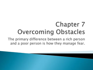 The primary difference between a rich person
and a poor person is how they manage fear.
 