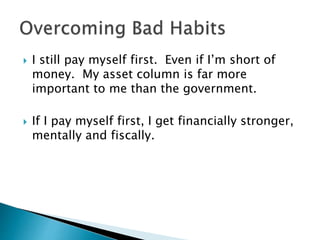  I still pay myself first. Even if I’m short of
money. My asset column is far more
important to me than the government.
 If I pay myself first, I get financially stronger,
mentally and fiscally.
 
