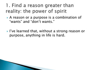  A reason or a purpose is a combination of
“wants” and “don’t wants.”
 I’ve learned that, without a strong reason or
purpose, anything in life is hard.
 