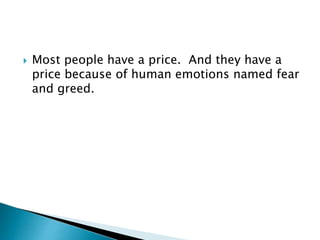  Most people have a price. And they have a
price because of human emotions named fear
and greed.
 