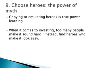  Copying or emulating heroes is true power
learning.
 When it comes to investing, too many people
make it sound hard. Instead, find heroes who
make it look easy.
 