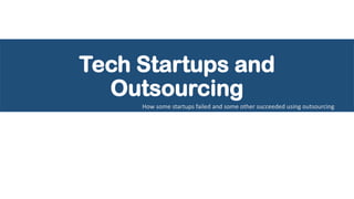Tech Startups and
Outsourcing
How some startups failed and some other succeeded using outsourcing
 