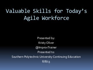Valuable Skills for Today’s
Agile Workforce
Presented by:
Kristy Oliver
@ImprovTrainer
Presented to:
Southern Polytechnic University Continuing Education
8/8/13
 