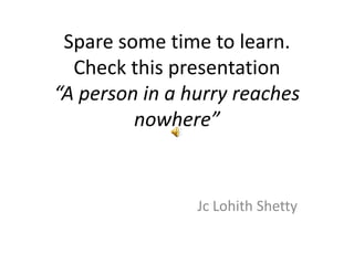 Spare some time to learn.
Check this presentation
“A person in a hurry reaches
nowhere”
Jc Lohith Shetty
 