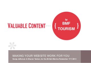 BMF
                                                     TOURISM




MAKING YOUR WEBSITE WORK FOR YOU
Sonja Jefferson & Sharon Tanton, for the British Marine Federation 17/1/2013
 