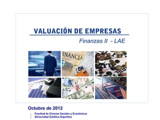 VALUACIÓN DE EMPRESAS
                                     Finanzas II - LAE




Octubre de 2012
  Facultad de Ciencias Sociales y Económicas
  Universidad Católica Argentina
 