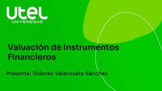 Valuación de Instrumentos
Financieros
Presenta: Dolores Valenzuela Sánchez
 