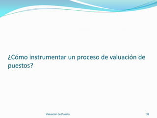 ¿Cómo instrumentar un proceso de valuación de
puestos?




            Valuación de Puesto                 39
 