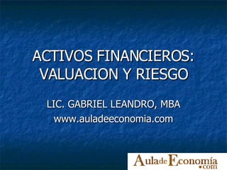 ACTIVOS FINANCIEROS: VALUACION Y RIESGO LIC. GABRIEL LEANDRO, MBA www.auladeeconomia.com 