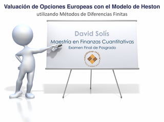 Valuación de Opciones Europeas con el Modelo de Heston
utilizando	
  Métodos	
  de	
  Diferencias	
  Finitas
David Solís
Maestría en Finanzas Cuantitativas
Examen Final de Posgrado
 