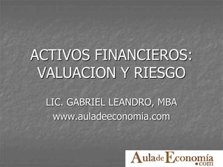 ACTIVOS FINANCIEROS:
VALUACION Y RIESGO
LIC. GABRIEL LEANDRO, MBA
www.auladeeconomia.com
 