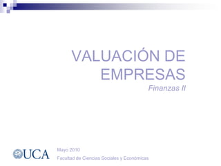 VALUACIÓN DE
         EMPRESAS
                                         Finanzas II




Mayo 2010
Facultad de Ciencias Sociales y Económicas
 