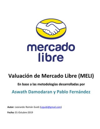 Valuación de Mercado Libre (MELI)
En base a las metodologías desarrolladas por
Aswath Damodaran y Pablo Fernández
Autor: Leonardo Román Guidi (Lrguidi@gmail.com)
Fecha: 01-Octubre-2019
 