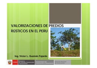 VALORIZACIONES DE PREDIOS
RÚSTICOS EN EL PERU
Ing. Víctor L. Guzmán Fajardo
 