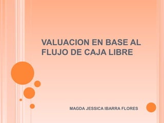 VALUACION EN BASE AL FLUJO DE CAJA LIBRE MAGDA JESSICA IBARRA FLORES 