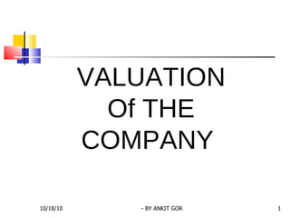 VALUATION Of THE COMPANY  10/18/10 - BY ANKIT GOR 