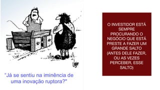O INVESTIDOR ESTÁ
SEMPRE
PROCURANDO O
NEGÓCIO QUE ESTÁ
PRESTE A FAZER UM
GRANDE SALTO
(ANTES DELE FAZER,
OU AS VEZES
PERCEBER, ESSE
SALTO)
 