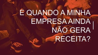 E QUANDO A MINHA
EMPRESA AINDA
NÃO GERA
RECEITA?
 