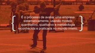 É o processo de avaliar uma empresa
sistematicamente, usando modelo
quantitativo, qualitativo e metodologia
reconhecida e praticada no mundo inteiro.
 