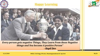 12/4/2020 SNSCE/ Civil Engg /VII sem / Shanmugasundaram N/ Ap/Civil
Happy Learning
Every person gets negative Things, They Learn From those Negative
things and You become A positive Person”
- Kapil Dev
98
98/20
 