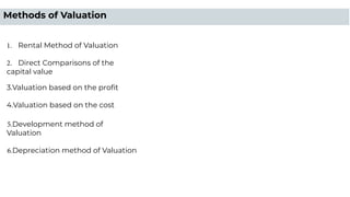1. Rental Method of Valuation
2. Direct Comparisons of the
capital value
3.Valuation based on the proﬁt
4.Valuation based on the cost
5.Development method of
Valuation
6.Depreciation method of Valuation
Methods of Valuation
 