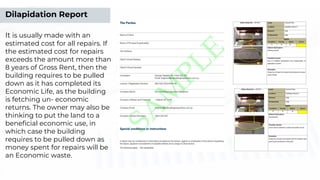 Dilapidation Report
It is usually made with an
estimated cost for all repairs. If
the estimated cost for repairs
exceeds the amount more than
8 years of Gross Rent, then the
building requires to be pulled
down as it has completed its
Economic Life, as the building
is fetching un- economic
returns. The owner may also be
thinking to put the land to a
beneﬁcial economic use, in
which case the building
requires to be pulled down as
money spent for repairs will be
an Economic waste.
 
