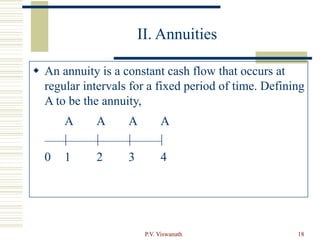 P.V. Viswanath 18
II. Annuities
 An annuity is a constant cash flow that occurs at
regular intervals for a fixed period of time. Defining
A to be the annuity,
A A A A
| | | |
0 1 2 3 4
 
