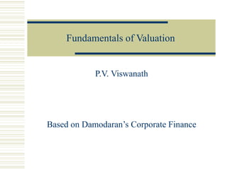 Fundamentals of Valuation
P.V. Viswanath
Based on Damodaran’s Corporate Finance
 