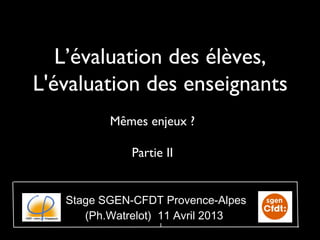 L’évaluation des élèves,
L'évaluation des enseignants
          Mêmes enjeux ?

             Partie II


   Stage SGEN-CFDT Provence-Alpes
      (Ph.Watrelot) 11 Avril 2013
                   1
 