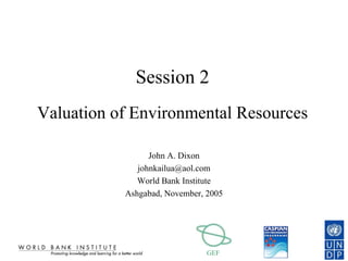 GEF
Session 2
Valuation of Environmental Resources
John A. Dixon
johnkailua@aol.com
World Bank Institute
Ashgabad, November, 2005
 