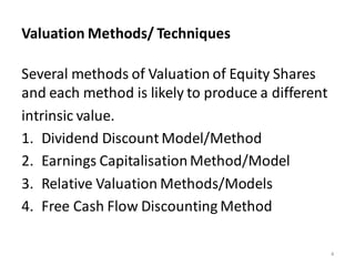 Valuation Methods/ Techniques
Several methods of Valuation of Equity Shares
and each method is likely to produce a different
intrinsic value.
1. Dividend Discount Model/Method
2. Earnings CapitalisationMethod/Model
3. Relative Valuation Methods/Models
4. Free Cash Flow Discounting Method
4
 