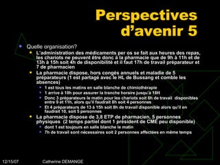 Perspectives d’avenir 5 Quelle organisation? L’administration des médicaments per os se fait aux heures des repas, les chariots ne peuvent être donc à la pharmacie que de 9h à 11h et de 13h à 15h soit 4h de disponibilité et il faut 17h de travail préparateur et 7 de pharmacien La pharmacie dispose, hors congés annuels et maladie de 5 préparateurs (1 est partagé avec le HL de Bussang et comble les absences) 1 est tous les matins en salle blanche de chimiothérapie 1 arrive à 10h pour assurer la tranche horaire jusqu’à 18H Donc 3 préparateurs le matin pour les chariots soit 6h de travail  disponibles entre 9 et 11h, alors qu’il faudrait 8h soit 4 personnes Et 4 préparateurs de 13 à 15h soit 8h de travail disponible alors qu’il en faudrait 10, soit 5 personnes La pharmacie dispose de 3,8 ETP de pharmacien, 5 personnes physiques  (2 temps partiel dont 1 président de CME peu disponible) dont 1 est toujours en salle blanche le matin  7h de travail sont nécessaires soit 2 personnes affectées en même temps 