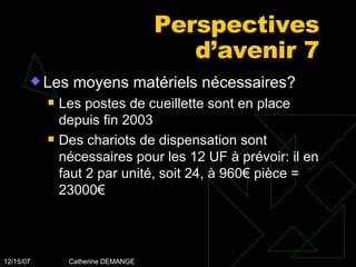 Perspectives d’avenir 7 Les moyens matériels nécessaires? Les postes de cueillette sont en place depuis fin 2003 Des chariots de dispensation sont nécessaires pour les 12 UF à prévoir: il en faut 2 par unité, soit 24, à 960€ pièce = 23000€ 