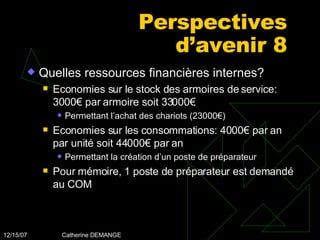 Perspectives d’avenir 8 Quelles ressources financières internes? Economies sur le stock des armoires de service: 3000€ par armoire soit 33000€ Permettant l’achat des chariots (23000€) Economies sur les consommations: 4000€ par an par unité soit 44000€ par an Permettant la création d’un poste de préparateur Pour mémoire, 1 poste de préparateur est demandé au COM 